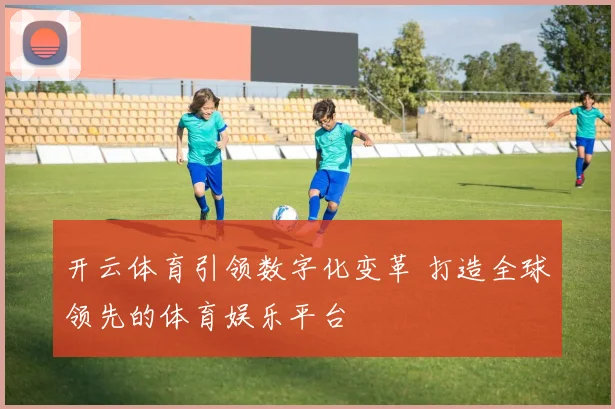 开云体育引领数字化变革 打造全球领先的体育娱乐平台