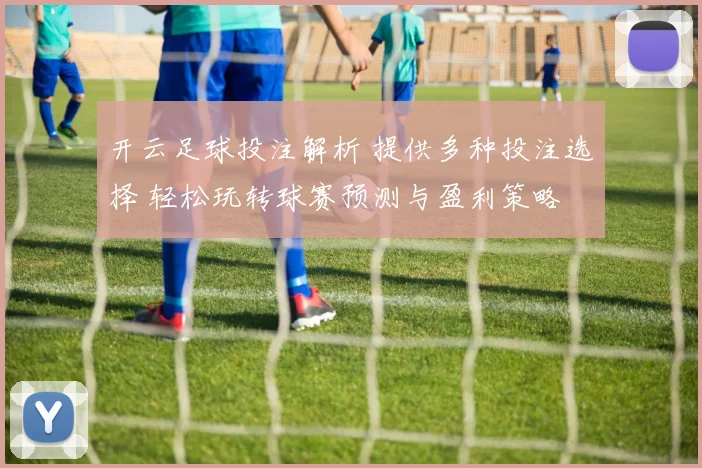 开云足球投注解析 提供多种投注选择 轻松玩转球赛预测与盈利策略